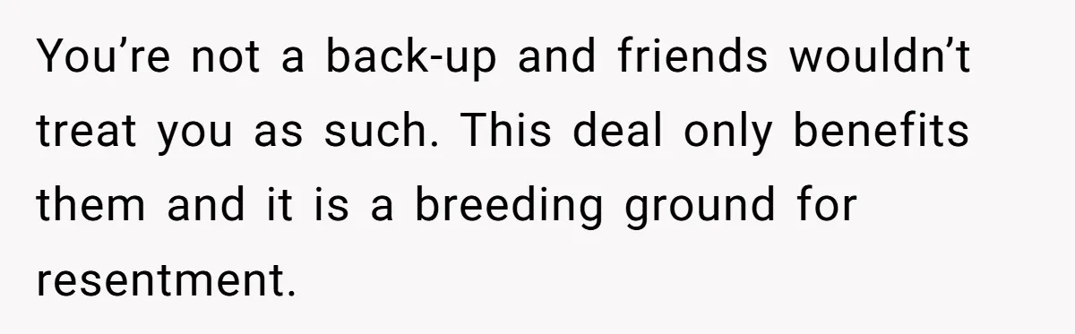 You’re not a back-up and friends wouldn’t treat you as such. This deal only benefits them and it is a breeding ground for resentment.