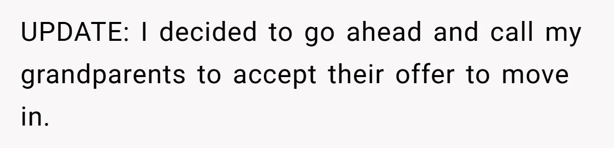 UPDATE: I decided to go ahead and call my grandparents to accept their offer to move in.