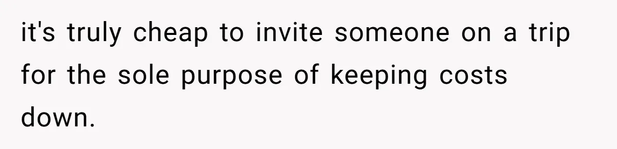 it's truly cheap to invite someone on a trip for the sole purpose of keeping costs down.
