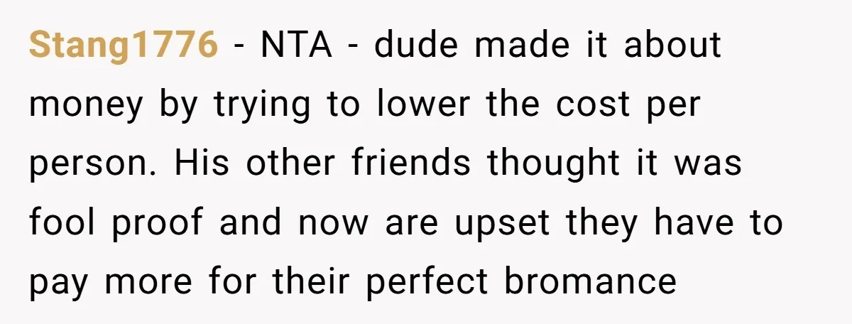 Stang1776 − NTA - dude made it about money by trying to lower the cost per person. His other friends thought it was fool proof and now are upset they...