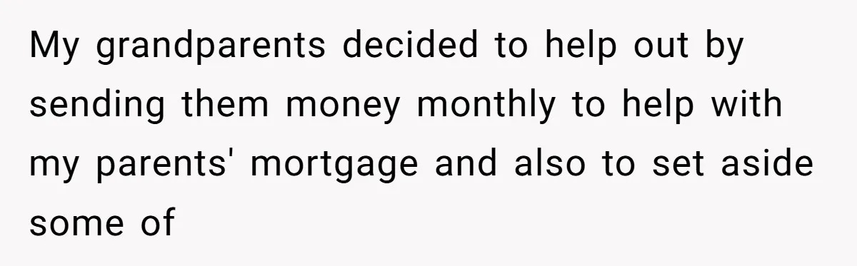 My grandparents decided to help out by sending them money monthly to help with my parents' mortgage and also to set aside some of