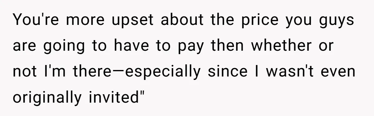 You're more upset about the price you guys are going to have to pay then whether or not I'm there—especially since I wasn't even originally invited"