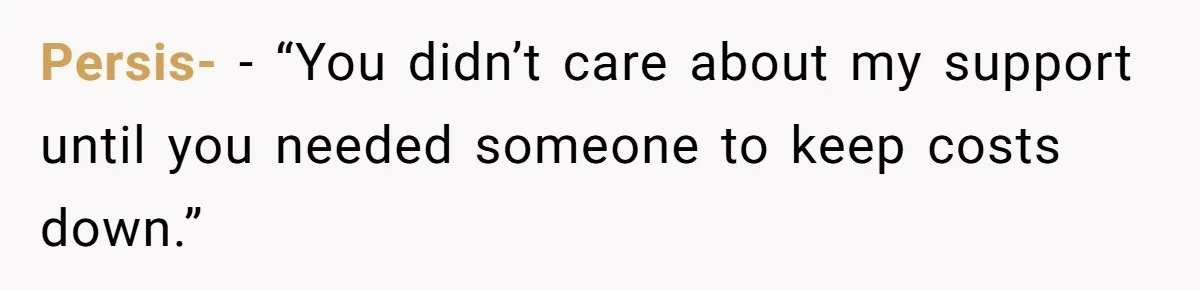Persis- − “You didn’t care about my support until you needed someone to keep costs down.”