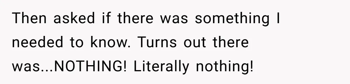 Then asked if there was something I needed to know. Turns out there was...NOTHING! Literally nothing!