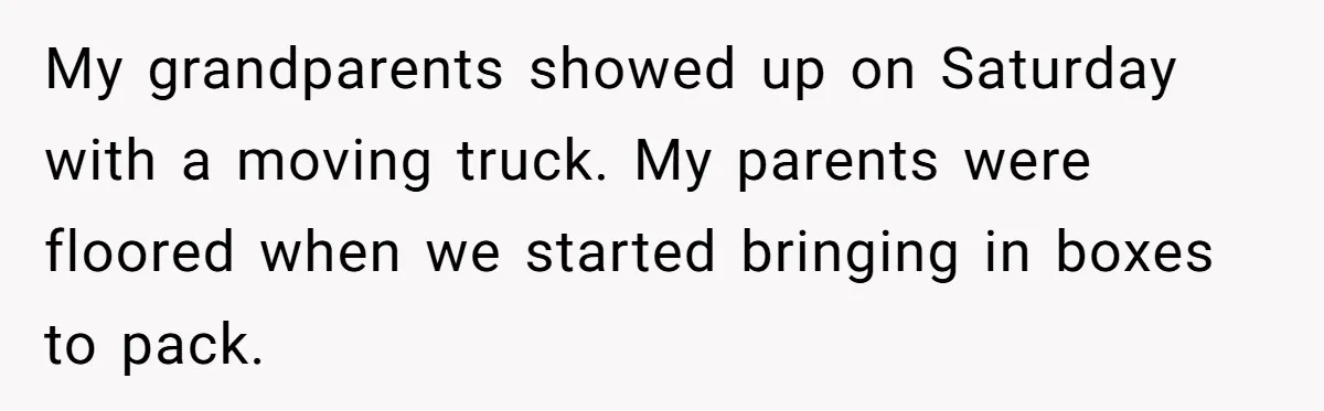 My grandparents showed up on Saturday with a moving truck. My parents were floored when we started bringing in boxes to pack.