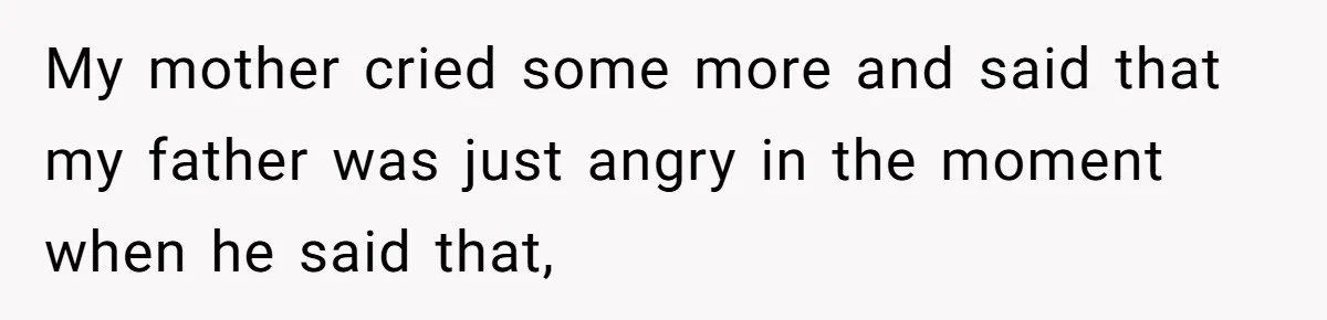 My mother cried some more and said that my father was just angry in the moment when he said that,