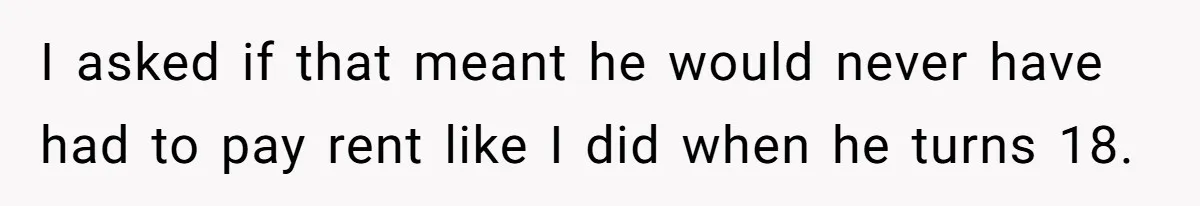 I asked if that meant he would never have had to pay rent like I did when he turns 18.