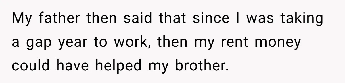 My father then said that since I was taking a gap year to work, then my rent money could have helped my brother.