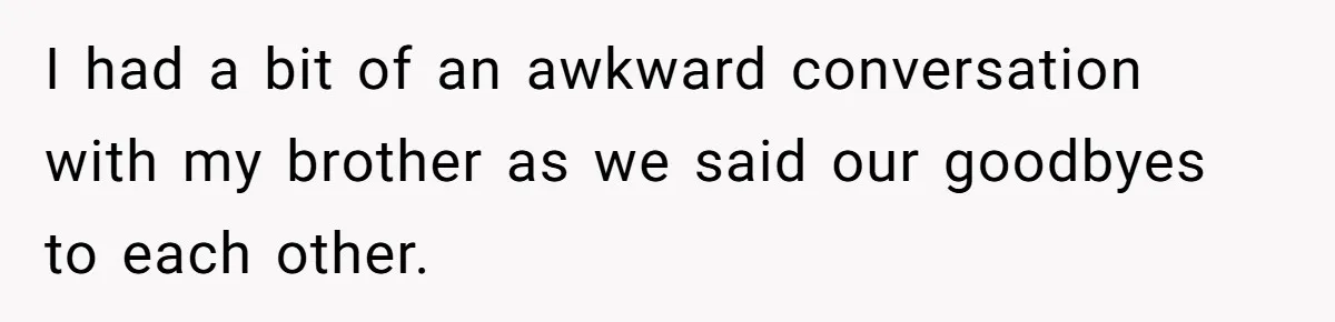 I had a bit of an awkward conversation with my brother as we said our goodbyes to each other.