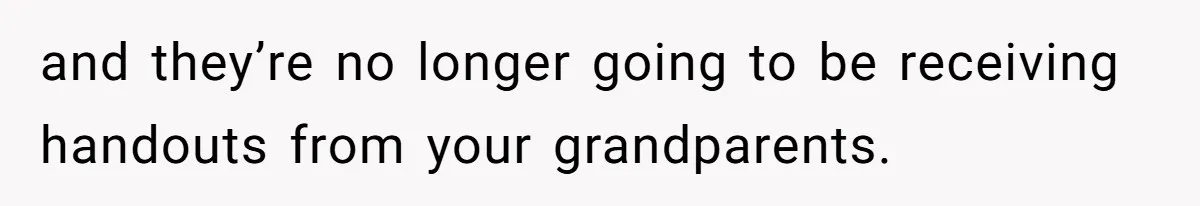 and they’re no longer going to be receiving handouts from your grandparents.
