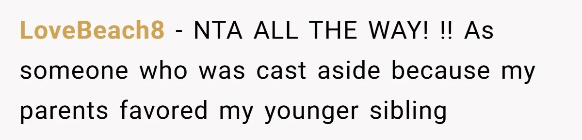 LoveBeach8 − NTA ALL THE WAY! !! As someone who was cast aside because my parents favored my younger sibling