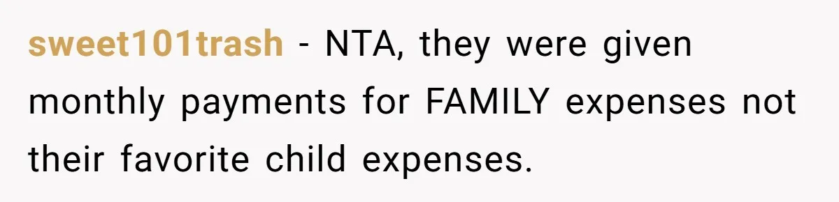 sweet101trash − NTA, they were given monthly payments for FAMILY expenses not their favorite child expenses.