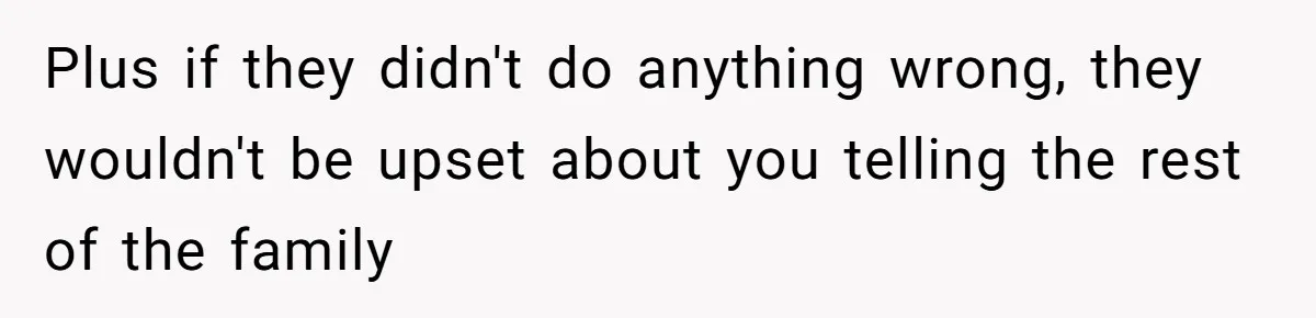 Plus if they didn't do anything wrong, they wouldn't be upset about you telling the rest of the family