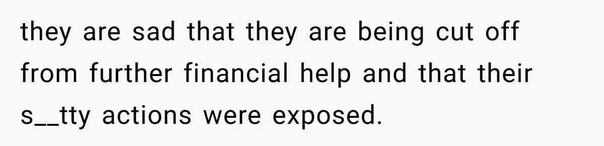 they are sad that they are being cut off from further financial help and that their s__tty actions were exposed.