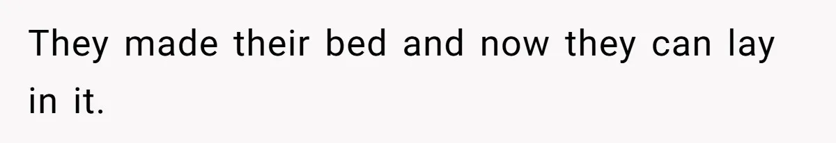 They made their bed and now they can lay in it.