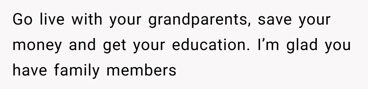 Go live with your grandparents, save your money and get your education. I’m glad you have family members
