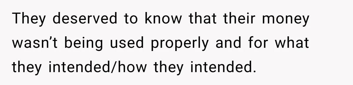 They deserved to know that their money wasn’t being used properly and for what they intended/how they intended.