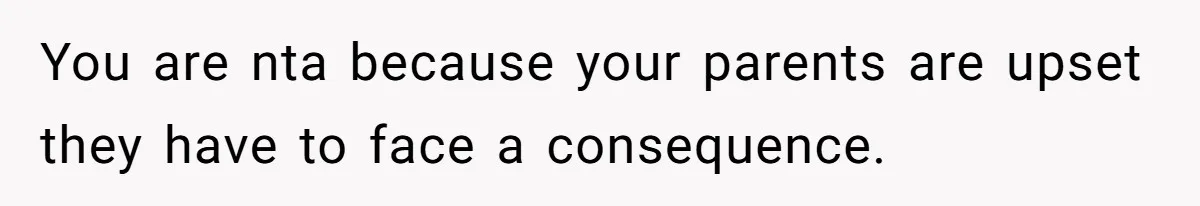 You are nta because your parents are upset they have to face a consequence.
