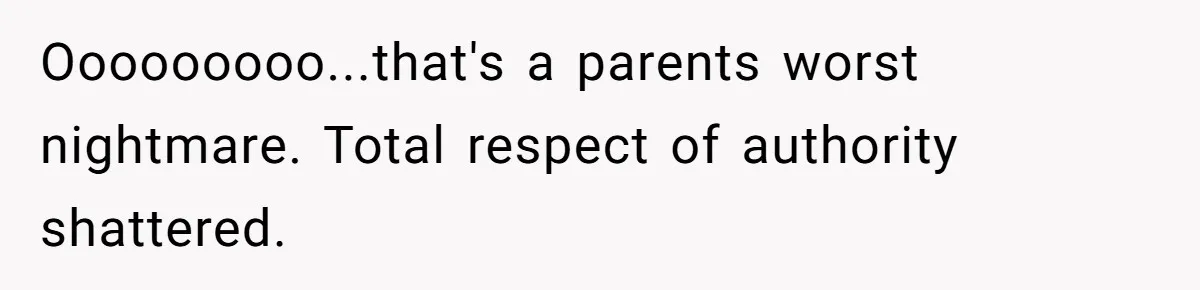Ooooooooo...that's a parents worst nightmare. Total respect of authority shattered.