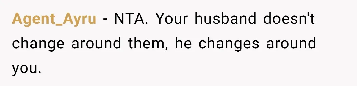 Agent_Ayru − NTA. Your husband doesn't change around them, he changes around you.