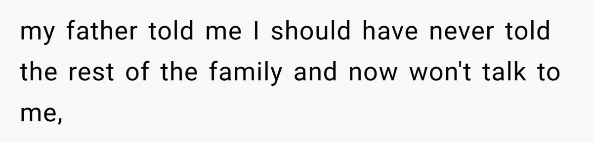 my father told me I should have never told the rest of the family and now won't talk to me,