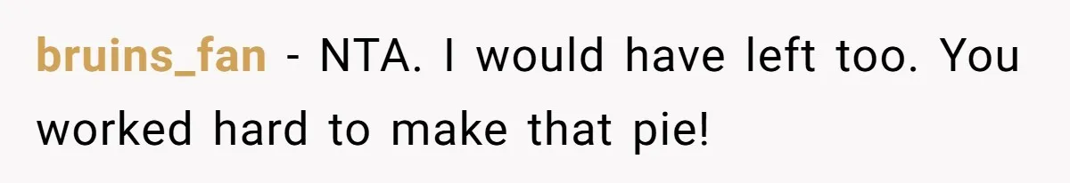 bruins_fan − NTA. I would have left too. You worked hard to make that pie!