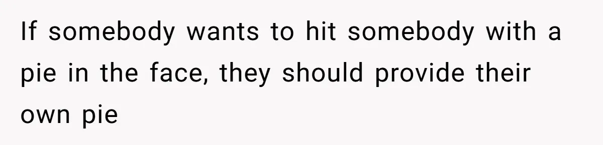 If somebody wants to hit somebody with a pie in the face, they should provide their own pie