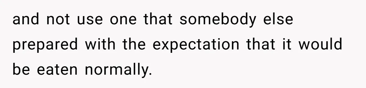 and not use one that somebody else prepared with the expectation that it would be eaten normally.