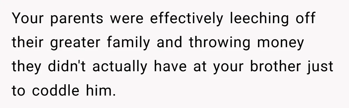 Your parents were effectively leeching off their greater family and throwing money they didn't actually have at your brother just to coddle him.