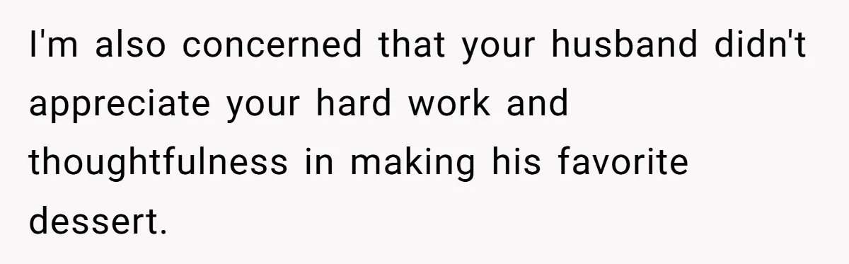 I'm also concerned that your husband didn't appreciate your hard work and thoughtfulness in making his favorite dessert.