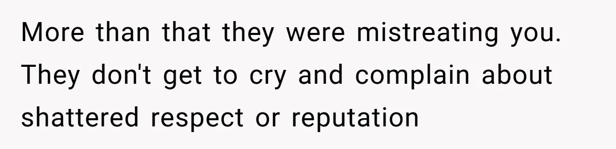 More than that they were mistreating you. They don't get to cry and complain about shattered respect or reputation