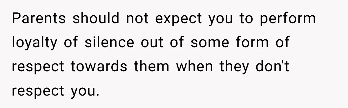 Parents should not expect you to perform loyalty of silence out of some form of respect towards them when they don't respect you.