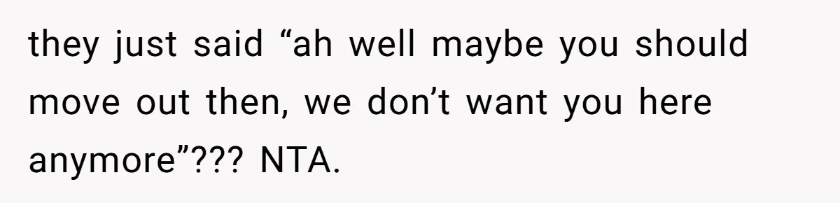 they just said “ah well maybe you should move out then, we don’t want you here anymore”??? NTA.