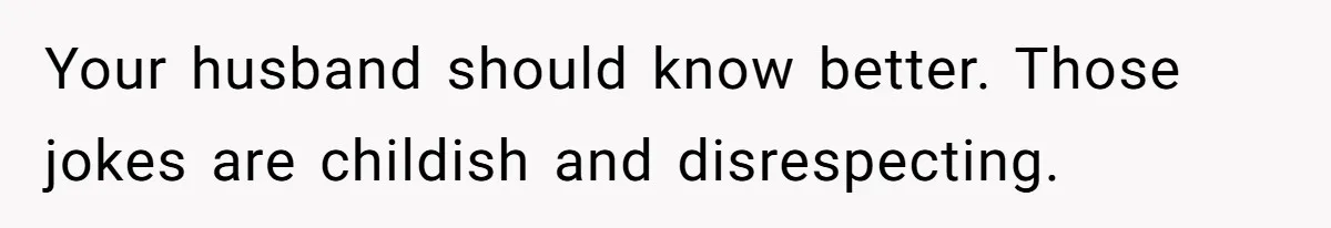 Your husband should know better. Those jokes are childish and disrespecting.