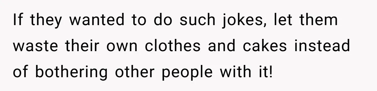 If they wanted to do such jokes, let them waste their own clothes and cakes instead of bothering other people with it!