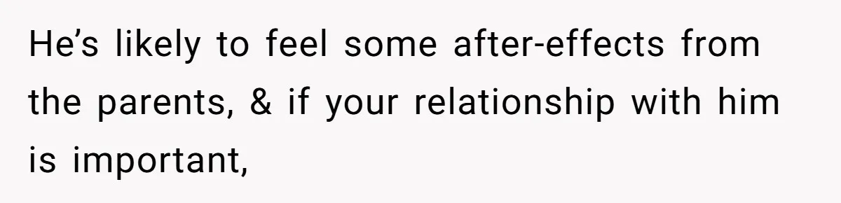 He’s likely to feel some after-effects from the parents, & if your relationship with him is important,