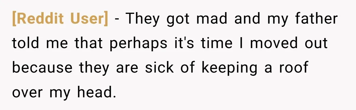 [Reddit User] − They got mad and my father told me that perhaps it's time I moved out because they are sick of keeping a roof over my head.