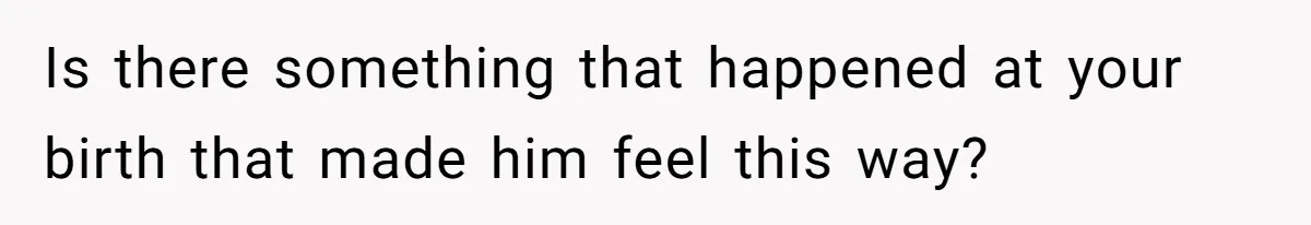Is there something that happened at your birth that made him feel this way?