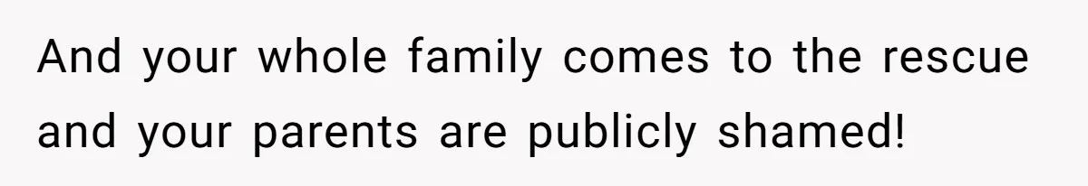 And your whole family comes to the rescue and your parents are publicly shamed!