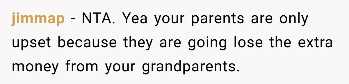 jimmap − NTA. Yea your parents are only upset because they are going lose the extra money from your grandparents.