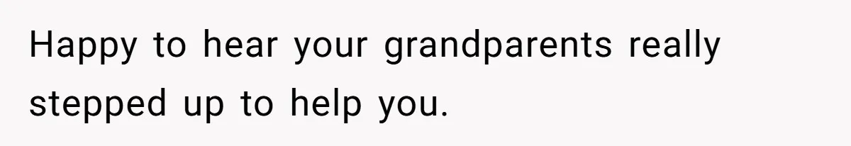 Happy to hear your grandparents really stepped up to help you.