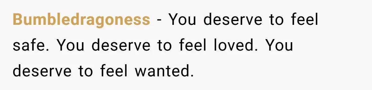 Bumbledragoness − You deserve to feel safe. You deserve to feel loved. You deserve to feel wanted.