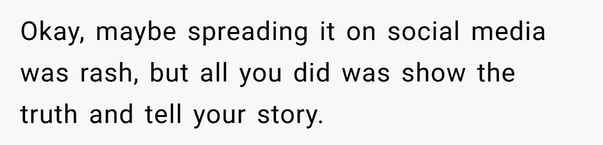 Okay, maybe spreading it on social media was rash, but all you did was show the truth and tell your story.