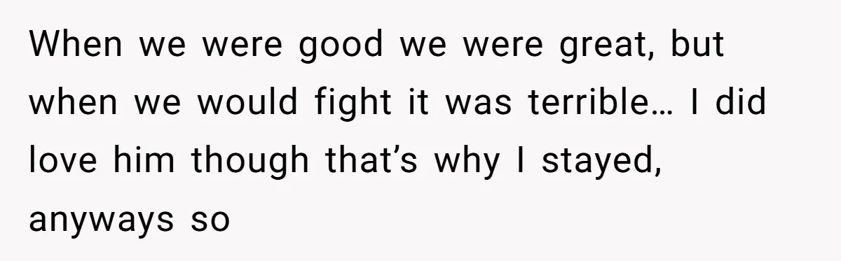 When we were good we were great, but when we would fight it was terrible… I did love him though that’s why I stayed, anyways so