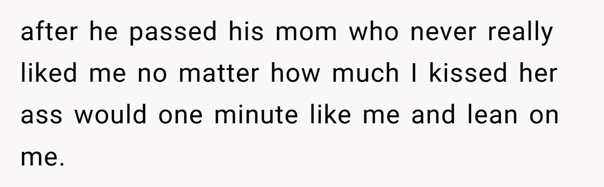 after he passed his mom who never really liked me no matter how much I kissed her ass would one minute like me and lean on me.