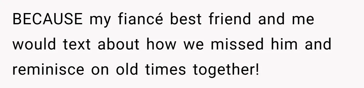 BECAUSE my fiancé best friend and me would text about how we missed him and reminisce on old times together!