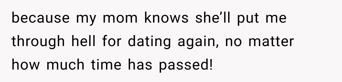 because my mom knows she’ll put me through hell for dating again, no matter how much time has passed!