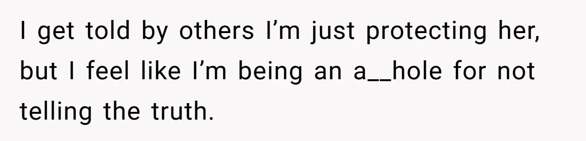 I get told by others I’m just protecting her, but I feel like I’m being an a__hole for not telling the truth.
