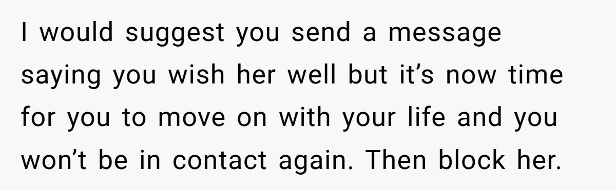 I would suggest you send a message saying you wish her well but it’s now time for you to move on with your life and you won’t be in contact...