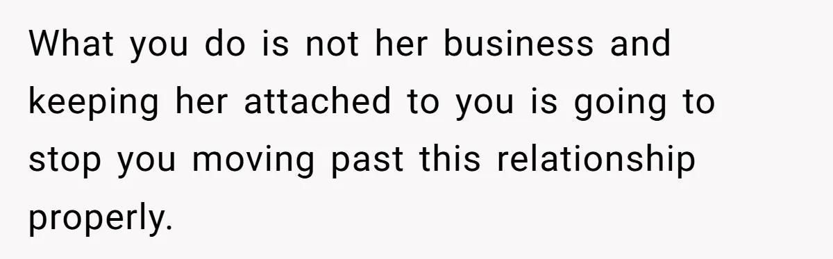 What you do is not her business and keeping her attached to you is going to stop you moving past this relationship properly.